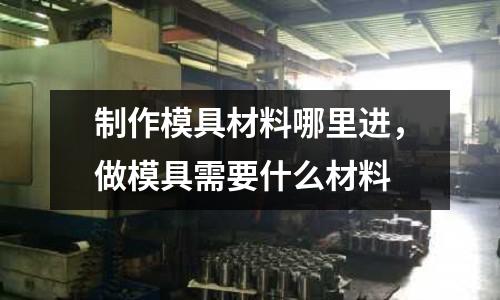 制作模具材料哪里進(jìn)，做模具需要什么材料