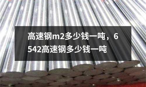 高速鋼m2多少錢一噸，6542高速鋼多少錢一噸