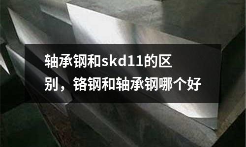 軸承鋼和skd11的區別，鉻鋼和軸承鋼哪個好