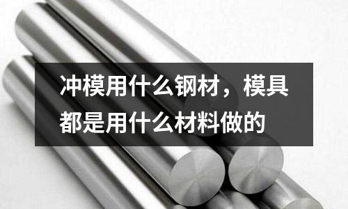 沖模用什么鋼材，模具都是用什么材料做的