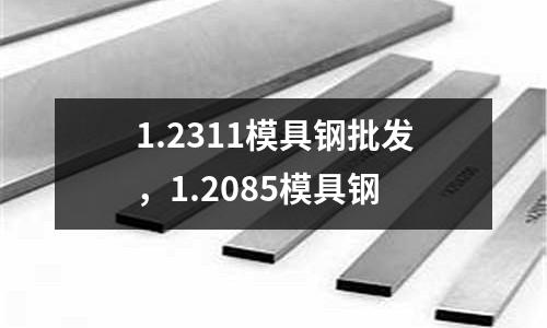 1.2311模具鋼批發，1.2085模具鋼
