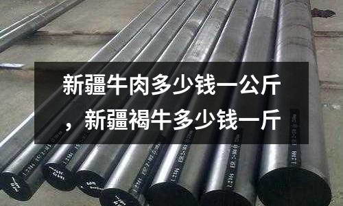 新疆牛肉多少錢一公斤，新疆褐牛多少錢一斤