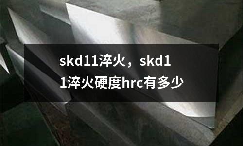 skd11淬火，skd11淬火硬度hrc有多少