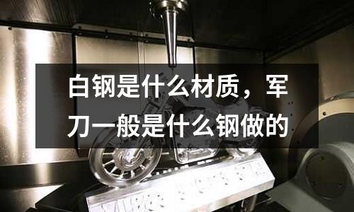 白鋼是什么材質(zhì)，軍刀一般是什么鋼做的
