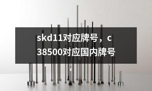 skd11對應牌號，c38500對應國內牌號