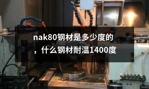 nak80鋼材是多少度的，什么鋼材耐溫1400度
