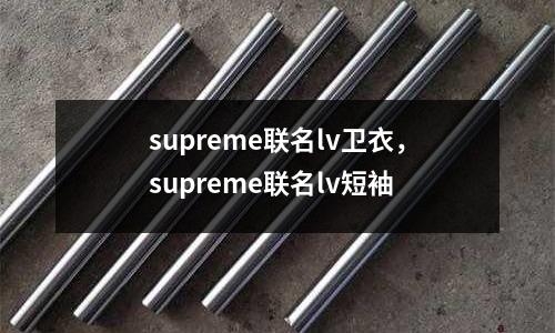 supreme聯名lv衛衣，supreme聯名lv短袖