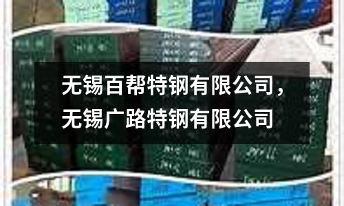 無錫百幫特鋼有限公司，無錫廣路特鋼有限公司