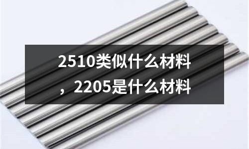 2510類似什么材料，2205是什么材料