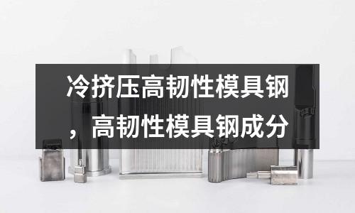 冷擠壓高韌性模具鋼，高韌性模具鋼成分