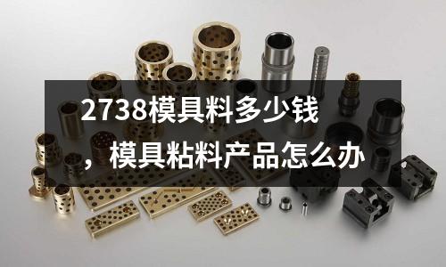 2738模具料多少錢，模具粘料產品怎么辦