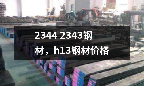 2344 2343鋼材，h13鋼材價(jià)格