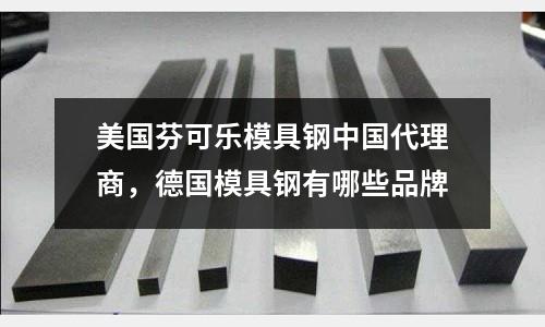 美國芬可樂模具鋼中國代理商，德國模具鋼有哪些品牌
