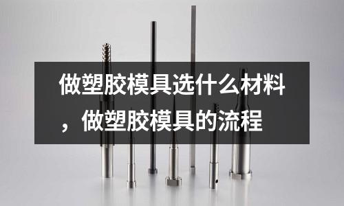 做塑膠模具選什么材料，做塑膠模具的流程