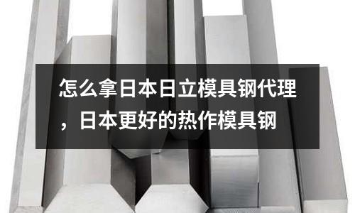 怎么拿日本日立模具鋼代理，日本更好的熱作模具鋼
