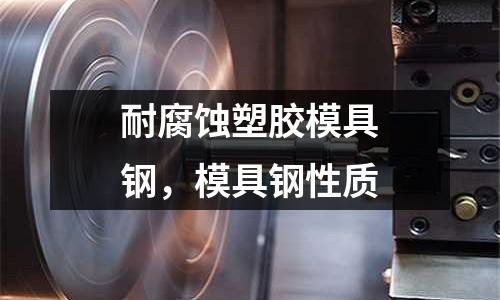耐腐蝕塑膠模具鋼，模具鋼性質