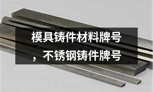 模具鑄件材料牌號，不銹鋼鑄件牌號