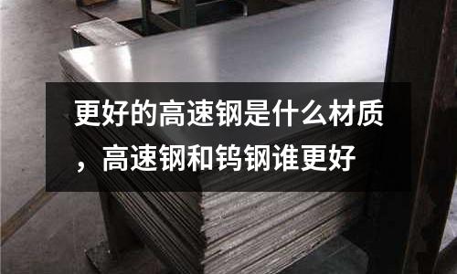 更好的高速鋼是什么材質(zhì)，高速鋼和鎢鋼誰(shuí)更好