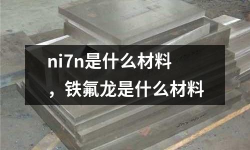 ni7n是什么材料，鐵氟龍是什么材料
