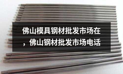 佛山模具鋼材批發(fā)市場(chǎng)在，佛山鋼材批發(fā)市場(chǎng)電話