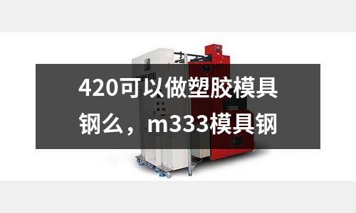 420可以做塑膠模具鋼么，m333模具鋼