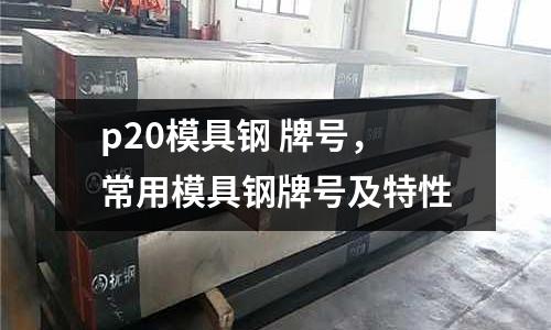 p20模具鋼 牌號，常用模具鋼牌號及特性