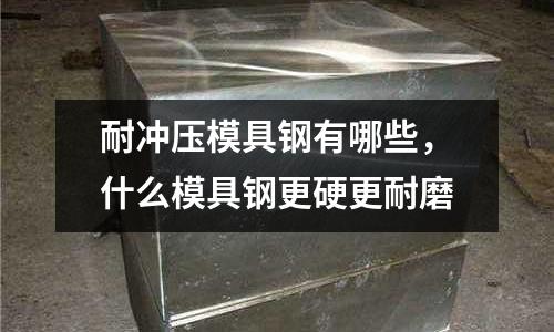 耐沖壓模具鋼有哪些，什么模具鋼更硬更耐磨