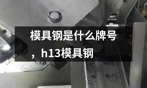 模具鋼是什么牌號，h13模具鋼