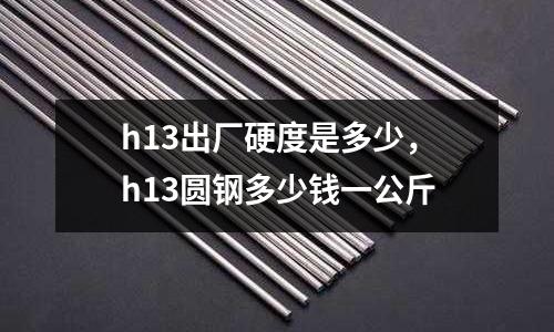 h13出廠硬度是多少，h13圓鋼多少錢一公斤