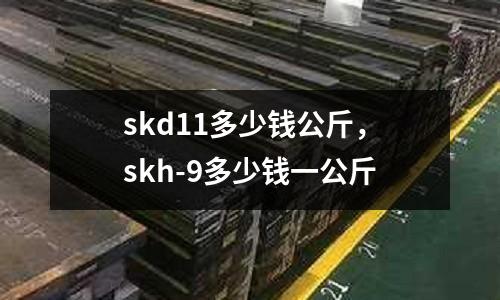 skd11多少錢公斤，skh-9多少錢一公斤