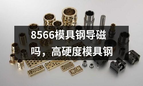 8566模具鋼導磁嗎，高硬度模具鋼