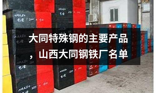 大同特殊鋼的主要產品，山西大同鋼鐵廠名單