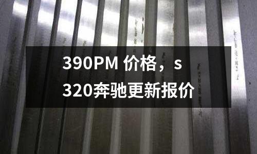 390PM 價格，s320奔馳更新報價