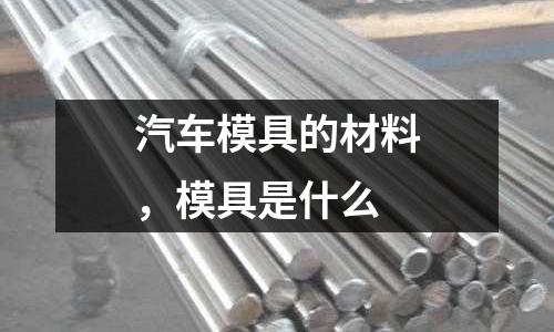 汽車模具的材料，模具是什么
