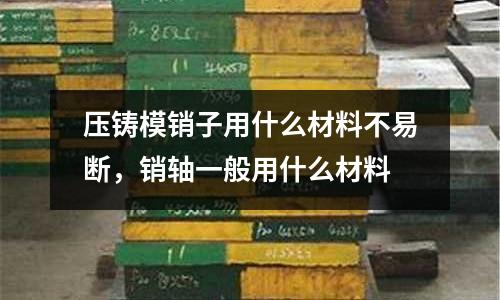 壓鑄模銷子用什么材料不易斷，銷軸一般用什么材料