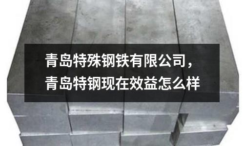 青島特殊鋼鐵有限公司，青島特鋼現在效益怎么樣