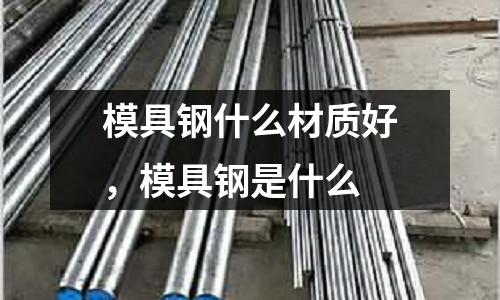 模具鋼什么材質好，模具鋼是什么