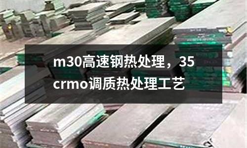 m30高速鋼熱處理，35crmo調質熱處理工藝