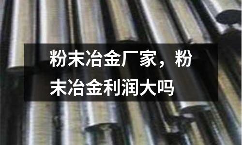 粉末冶金廠家，粉末冶金利潤大嗎