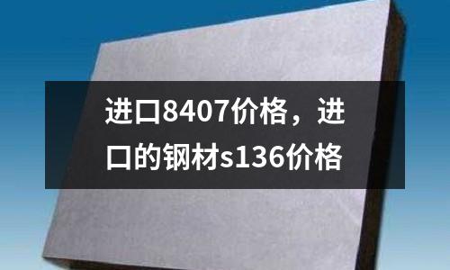 進口8407價格，進口的鋼材s136價格