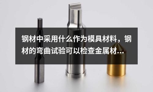 鋼材中采用什么作為模具材料，鋼材的彎曲試驗可以檢查金屬材料的