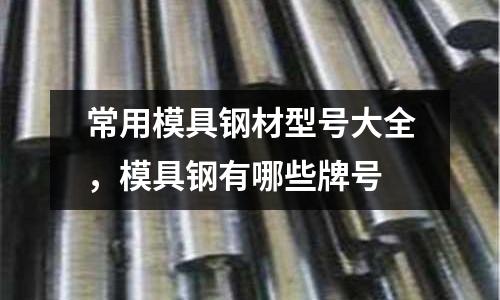 常用模具鋼材型號大全，模具鋼有哪些牌號