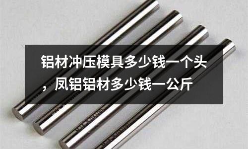 鋁材沖壓模具多少錢一個頭，鳳鋁鋁材多少錢一公斤