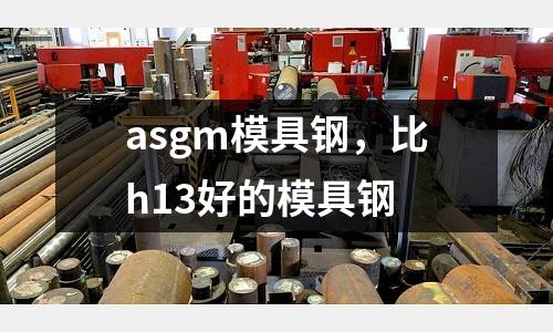 asgm模具鋼，比h13好的模具鋼