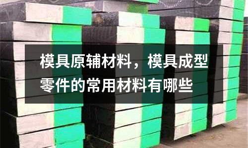 模具原輔材料，模具成型零件的常用材料有哪些