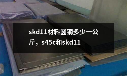 skd11材料圓鋼多少一公斤，s45c和skd11