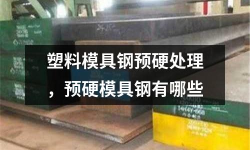 塑料模具鋼預(yù)硬處理，預(yù)硬模具鋼有哪些