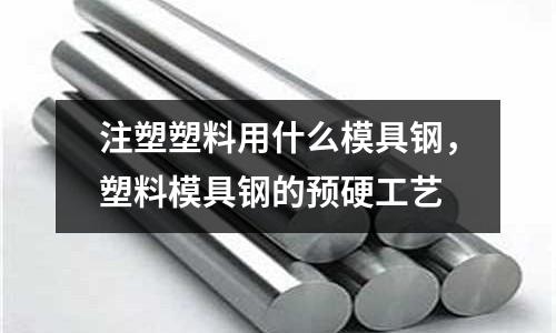 注塑塑料用什么模具鋼，塑料模具鋼的預(yù)硬工藝