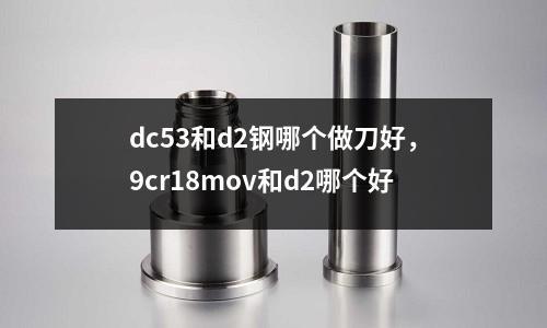 dc53和d2鋼哪個做刀好，9cr18mov和d2哪個好