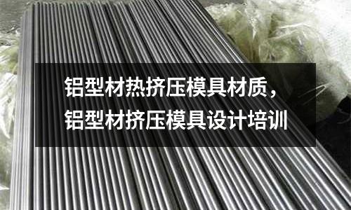 鋁型材熱擠壓模具材質(zhì)，鋁型材擠壓模具設(shè)計培訓(xùn)